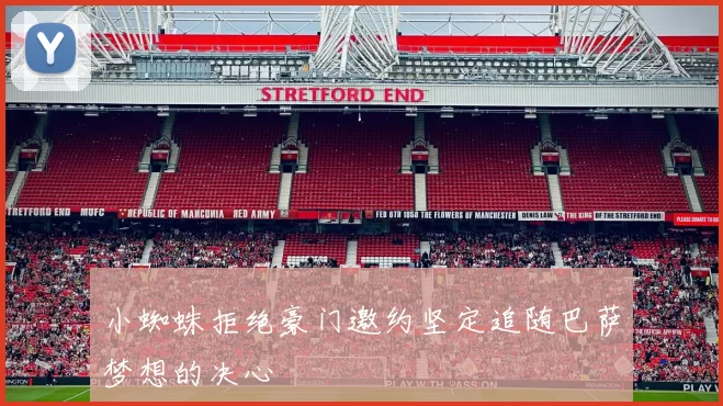 小蜘蛛拒绝豪门邀约坚定追随巴萨梦想的决心