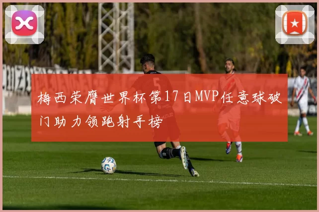 梅西荣膺世界杯第17日MVP任意球破门助力领跑射手榜