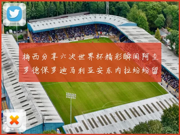 梅西分享六次世界杯精彩瞬间阿圭罗德保罗迪马利亚安东内拉纷纷留言评论