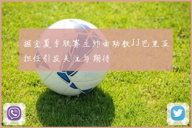 掘金夏季联赛主帅由助教JJ巴里亚担任引发关注与期待