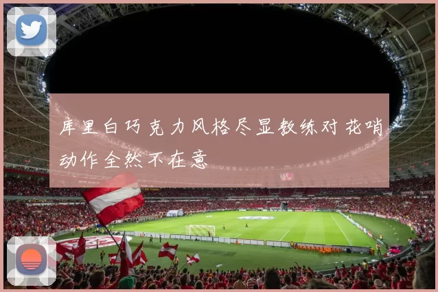 库里白巧克力风格尽显教练对花哨动作全然不在意