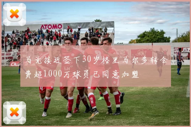 马竞接近签下30岁格里马尔多转会费超1000万球员已同意加盟