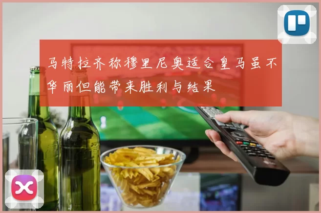 马特拉齐称穆里尼奥适合皇马虽不华丽但能带来胜利与结果