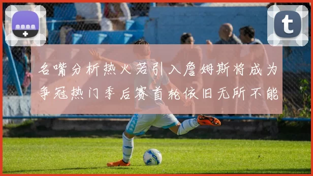 名嘴分析热火若引入詹姆斯将成为争冠热门季后赛首轮依旧无所不能
