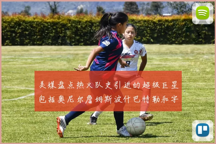 美媒盘点热火队史引进的超级巨星包括奥尼尔詹姆斯波什巴特勒和字母哥