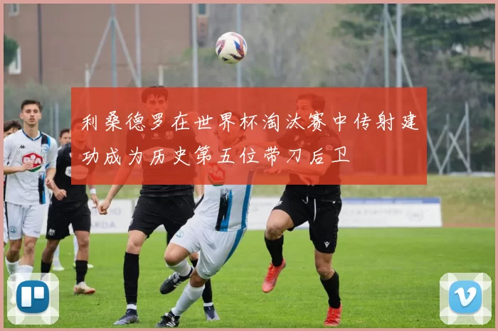 利桑德罗在世界杯淘汰赛中传射建功成为历史第五位带刀后卫
