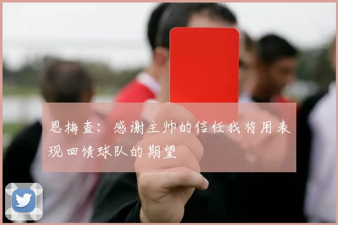 恩梅查：感谢主帅的信任我将用表现回馈球队的期望