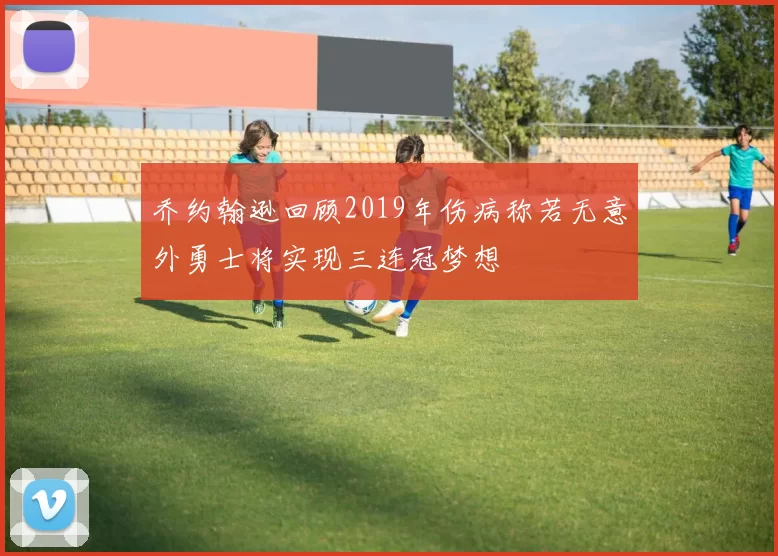 乔约翰逊回顾2019年伤病称若无意外勇士将实现三连冠梦想