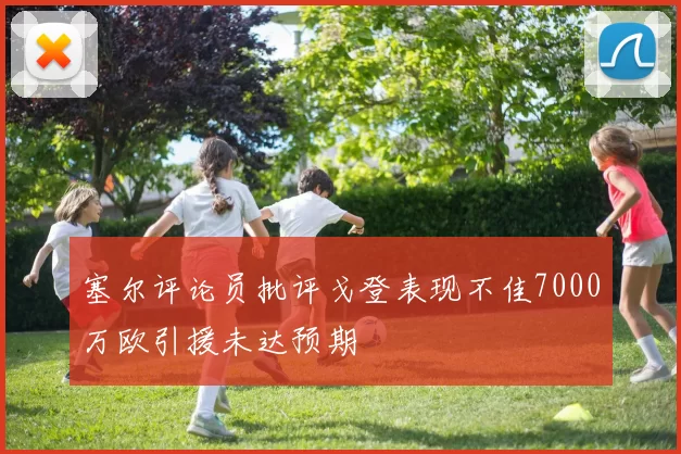 塞尔评论员批评戈登表现不佳7000万欧引援未达预期