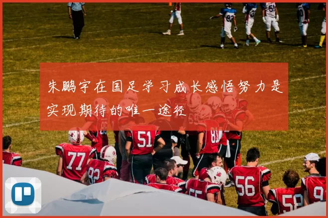 朱鹏宇在国足学习成长感悟努力是实现期待的唯一途径