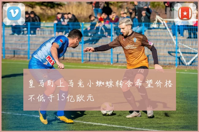 皇马盯上马竞小蜘蛛转会希望价格不低于15亿欧元