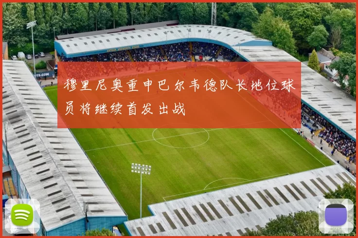 穆里尼奥重申巴尔韦德队长地位球员将继续首发出战