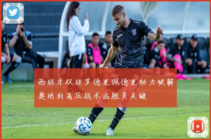 西班牙双核罗德里佩德里助力破解奥地利高压战术成胜负关键
