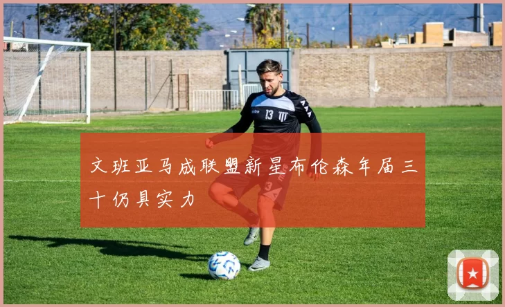 文班亚马成联盟新星布伦森年届三十仍具实力